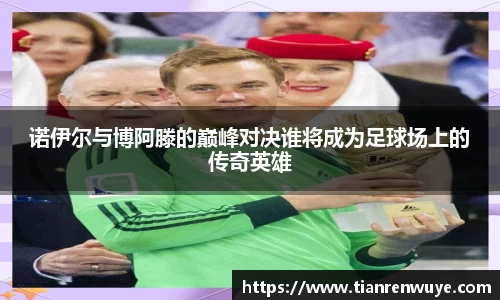 诺伊尔与博阿滕的巅峰对决谁将成为足球场上的传奇英雄