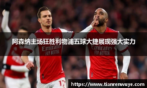 阿森纳主场狂胜利物浦五球大捷展现强大实力